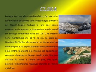ClimaPortugal tem um clima mediterrânico, Csa no sul e Csb no norte, de acordo com a classificação climática de Köppen-Geiger. Portugal é um dos países europeus mais amenos: a temperatura média anual em Portugal continental varia dos 13 °C no interior norte montanhoso até 18 °C no sul, na bacia do Guadiana.OsVerões são amenos nas terras altas do norte do país e na região litorânea do extremo norte e do centro. O Outono e o Inverno são tipicamente ventosos, chuvosos e frescos, sendo mais frios nos distritos do norte e central do país, nos quais ocorrem temperaturas negativas durante os meses mais frios.