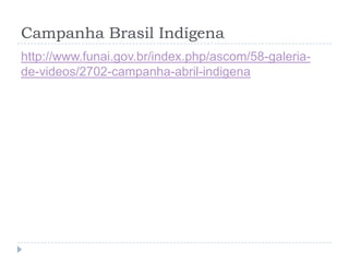 Campanha Brasil Indígena
http://www.funai.gov.br/index.php/ascom/58-galeria-
de-videos/2702-campanha-abril-indigena
 