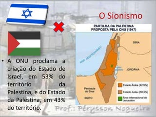 O Sionismo



• A ONU proclama a
  criação do Estado de
  Israel, em 53% do
  território          da
  Palestina, e do Estado
  da Palestina, em 43%
  do território.
 