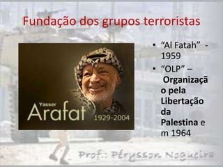 Fundação dos grupos terroristas
                      • “Al Fatah” -
                        1959
                      • “OLP” –
                         Organizaçã
                        o pela
                        Libertação
                        da
                        Palestina e
                        m 1964
 