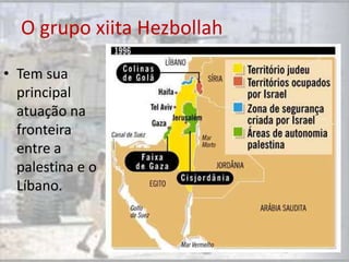 O grupo xiita Hezbollah

• Tem sua
  principal
  atuação na
  fronteira
  entre a
  palestina e o
  Líbano.
 