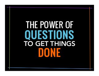 QUESTIONS
TO GET THINGS
DONE	
  
THE POWER OF
 
