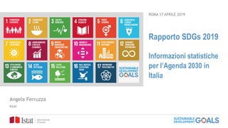 Rapporto SDGs 2019
Informazioni statistiche
per l’Agenda 2030 in
Italia
ROMA 17 APRILE 2019
Angela Ferruzza
Istat
 