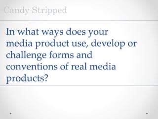 In what ways does your
media product use, develop or
challenge forms and
conventions of real media
products?
Candy Stripped
 