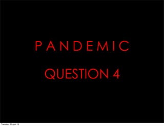 P A N D E M I C
QUESTION 4
Tuesday, 30 April 13
 