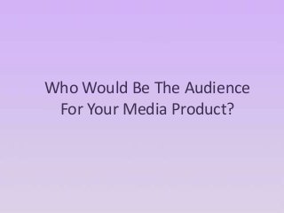 Who Would Be The Audience
For Your Media Product?
 