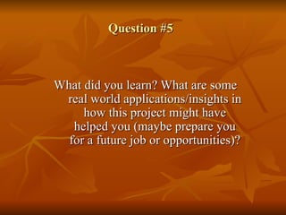Question #5 What did you learn? What are some real world applications/insights in how this project might have helped you (maybe prepare you for a future job or opportunities)? 