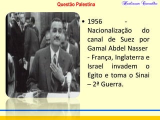 Questão Palestina
• 1956 -
Nacionalização do
canal de Suez por
Gamal Abdel Nasser
- França, Inglaterra e
Israel invadem o
Egito e toma o Sinai
– 2ª Guerra.
 