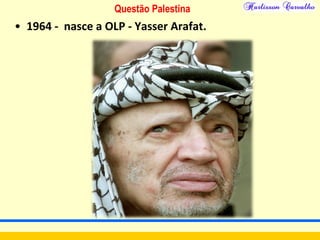 Questão Palestina
• 1964 - nasce a OLP - Yasser Arafat.
 