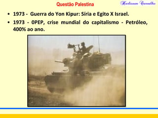 Questão Palestina
• 1973 - Guerra do Yon Kipur: Síria e Egito X Israel.
• 1973 - 0PEP, crise mundial do capitalismo - Petróleo,
400% ao ano.
 