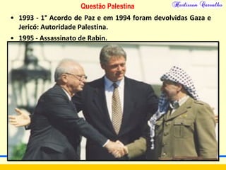 Questão Palestina
• 1993 - 1° Acordo de Paz e em 1994 foram devolvidas Gaza e
Jericó: Autoridade Palestina.
• 1995 - Assassinato de Rabin.
 