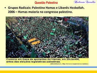 Questão Palestina
• Grupos Radicais: Palestino Hamas e Libanês Hezbollah.
2006 – Hamas maioria no congresso palestino.
 