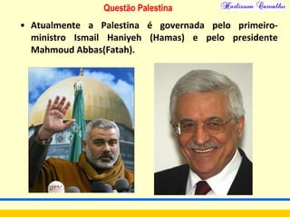 Questão Palestina
• Atualmente a Palestina é governada pelo primeiro-
ministro Ismail Haniyeh (Hamas) e pelo presidente
Mahmoud Abbas(Fatah).
 