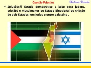 Questão Palestina
• Soluções?! Estado democrático e laico para judeus,
cristãos e muçulmanos ou Estado Binacional ou criação
de dois Estados: um judeu e outro palestino .
 