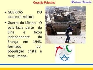 Questão Palestina
• GUERRAS DO
ORIENTE MÉDIO
• Guerra do Líbano - O
país fazia parte da
Síria e ficou
independente da
França em 1943,
formado por
população cristã e
muçulmana.
 