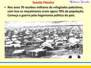 Questão Palestina
• Nos anos 70 recebeu milhares de refugiados palestinos,
com isso os muçulmanos eram agora 70% da população.
Começa a guerra pela hegemonia política do país.
 