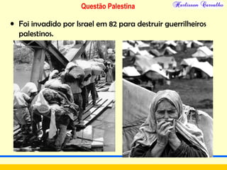 Questão Palestina
• Foi invadido por Israel em 82 para destruir guerrilheiros
palestinos.
 