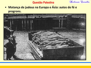 Questão Palestina
• Matança de judeus na Europa e Ásia: autos de fé e
progrons.
 