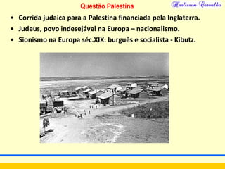 Questão Palestina
• Corrida judaica para a Palestina financiada pela Inglaterra.
• Judeus, povo indesejável na Europa – nacionalismo.
• Sionismo na Europa séc.XIX: burguês e socialista - Kibutz.
 