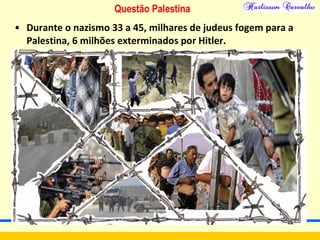 Questão Palestina
• Durante o nazismo 33 a 45, milhares de judeus fogem para a
Palestina, 6 milhões exterminados por Hitler.
 
