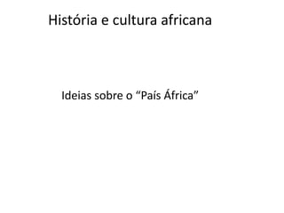 História e cultura africana
Ideias sobre o “País África”
 