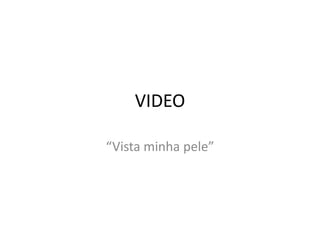 VIDEO
“Vista minha pele”
 