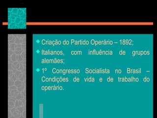  Criação  do Partido Operário – 1892;
 Italianos, com influência de grupos
  alemães;
 1º Congresso Socialista no Brasil –
  Condições de vida e de trabalho do
  operário.
 