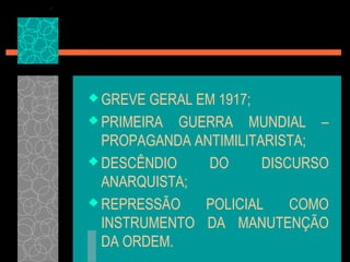 GREVE GERAL EM 1917;
 PRIMEIRA GUERRA MUNDIAL –
  PROPAGANDA ANTIMILITARISTA;
 DESCÊNDIO    DO      DISCURSO
  ANARQUISTA;
 REPRESSÃO    POLICIAL    COMO
  INSTRUMENTO DA MANUTENÇÃO
  DA ORDEM.
 