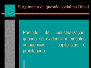 Surgimento da questão social no Brasil




  Partindo da industrialização,
  quando se evidenciam embates
  antagônicas – capitalistas e
  proletariado.
 