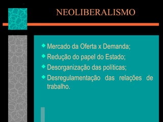 NEOLIBERALISMO


 Mercado   da Oferta x Demanda;
 Redução do papel do Estado;

 Desorganização das políticas;

 Desregulamentação das relações de
  trabalho.
 