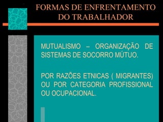 FORMAS DE ENFRENTAMENTO
    DO TRABALHADOR


 MUTUALISMO – ORGANIZAÇÃO DE
 SISTEMAS DE SOCORRO MÚTUO.

 POR RAZÕES ETNICAS ( MIGRANTES)
 OU POR CATEGORIA PROFISSIONAL
 OU OCUPACIONAL.
 