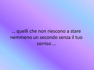… quelli che non riescono a stare
nemmeno un secondo senza il tuo
sorriso …
 