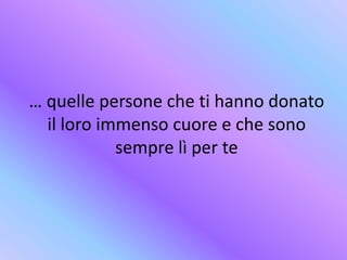 … quelle persone che ti hanno donato
il loro immenso cuore e che sono
sempre lì per te
 