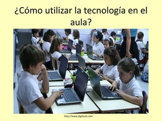 ¿Cómo utilizar la tecnología en el
aula?
http://www.digitaula.com
 
