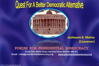 1
Forum for Presidential Democracy
Jashwant B. Mehta
(Convener)
B-145/146, Mittal Tower, Nariman Point, Mumbai 400 021
Email : info@presidentialdemocracy.org  www.presidentialdemocracy.org
 