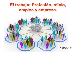 El trabajo: Profesión, oficio,
empleo y empresa.
4/5/2016
 
