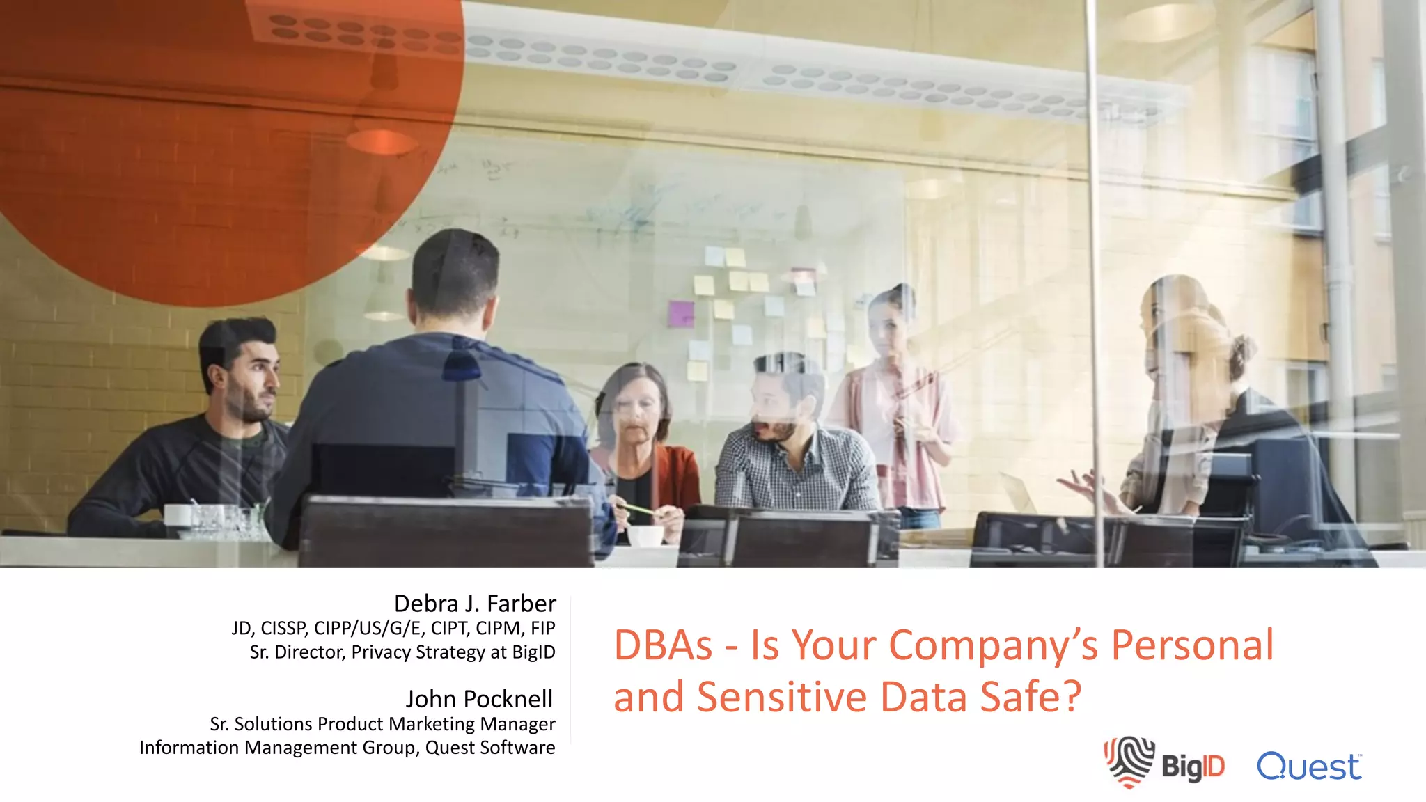 DBAs - Is Your Company’s Personal
and Sensitive Data Safe?Sr. Solutions Product Marketing Manager
Information Management Group, Quest Software
John Pocknell
JD, CISSP, CIPP/US/G/E, CIPT, CIPM, FIP
Sr. Director, Privacy Strategy at BigID
Debra J. Farber
 