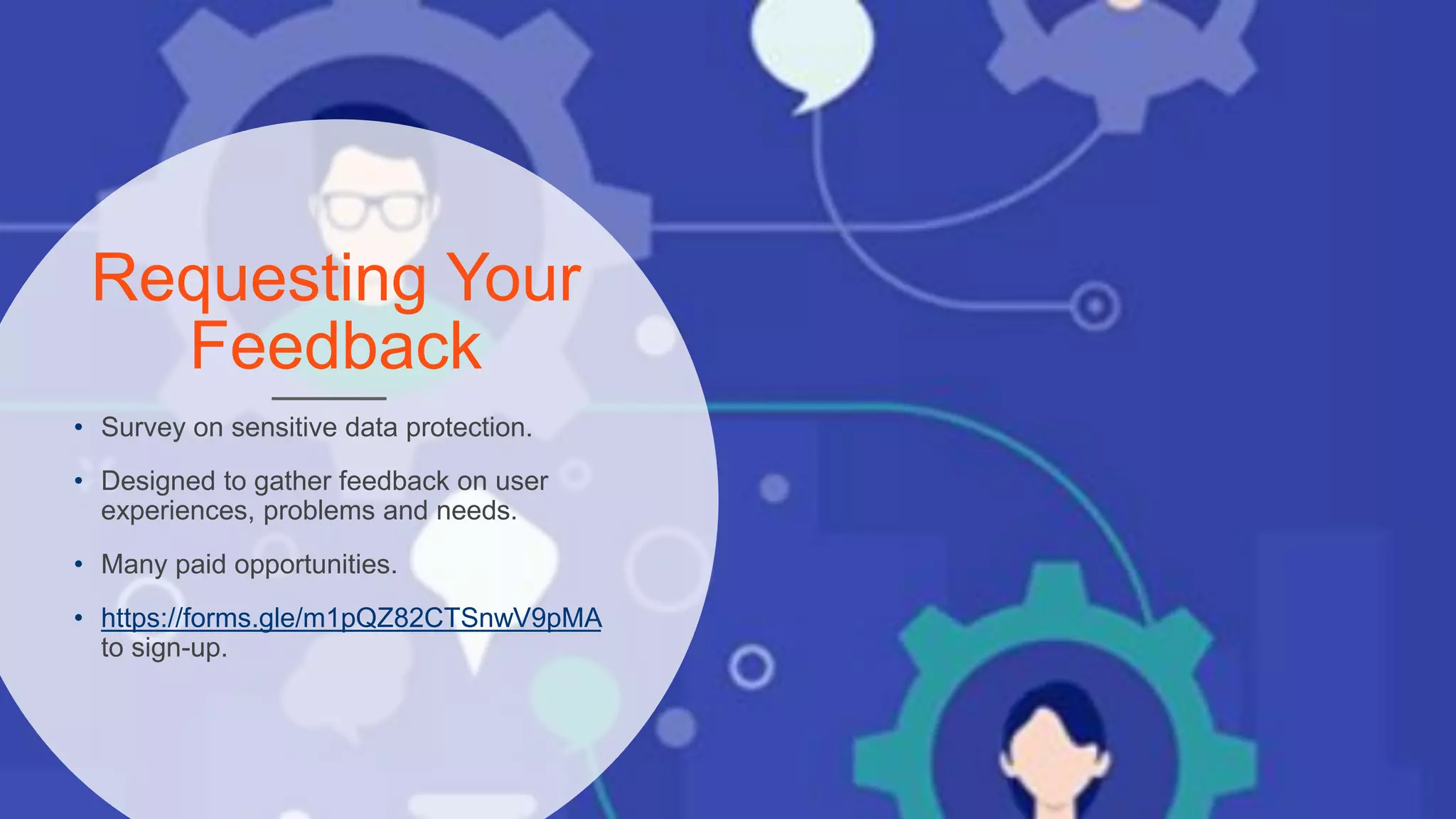 Requesting Your
Feedback
• Survey on sensitive data protection.
• Designed to gather feedback on user
experiences, problems and needs.
• Many paid opportunities.
• https://forms.gle/m1pQZ82CTSnwV9pMA
to sign-up.
 