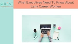 What Executives Need To Know About
Early Career Women
 