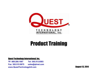 August 13, 2014 
Product Training 
Quest Technology International, Inc. 
TF: 800.280.1067 Tel: 305.513.8583 
Fax: 305.515.9675 sales@qtinet.com 
www.QuestTechnologyIntl.com 
 