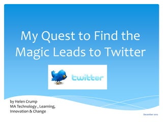 My Quest to Find the
  Magic Leads to Twitter


by Helen Crump
MA Technology , Learning,
Innovation & Change
                            December 2010
 