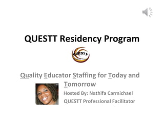 QUESTT Residency Program Qu ality  E ducator  S taffing for  T oday and  T omorrow   Hosted By: Nathifa Carmichael   QUESTT Professional Facilitator 
