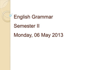 English Grammar
Semester II
Monday, 06 May 2013
 