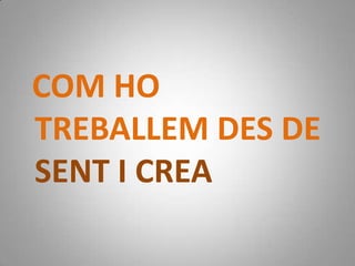 COM HO TREBALLEM DES DE SENT I CREA