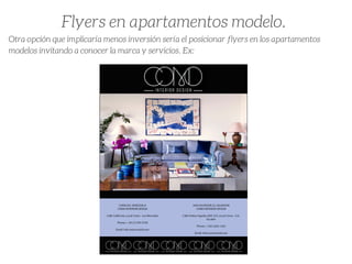 Otra opción que implicaría menos inversión sería el posicionar flyers en los apartamentos
modelos invitando a conocer la marca y servicios. Ex:
Flyers en apartamentos modelo.
 