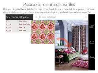 Posicionamiento de textiles
Unavezelegidoelbook,latelaysehagaeldisplaydelamuestradelatela,sepasaaposicionar
eltextilalelementoquelallevaráarrastrandoeldisplayconeldedohastaelelemento.Ex:
 