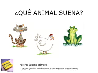 ¿QUÉ ANIMAL SUENA? Autora: Eugenia Romero http://blogdelosmaestrosdeaudicionylenguaje.blogspot.com/  
