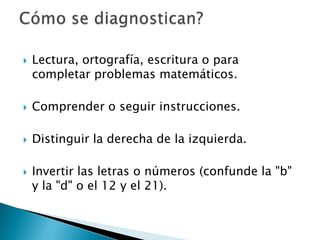 Lectura, ortografía, escritura o para completar problemas matemáticos. Comprender o seguir instrucciones. Distinguir la derecha de la izquierda. Invertir las letras o números (confunde la "b" y la "d" o el 12 y el 21). Cómo se diagnostican?
