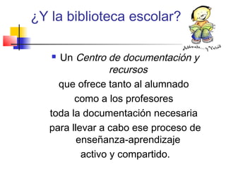 ¿Y la biblioteca escolar?
 Un Centro de documentación y
recursos
que ofrece tanto al alumnado
como a los profesores
toda la documentación necesaria
para llevar a cabo ese proceso de
enseñanza-aprendizaje
activo y compartido.
 