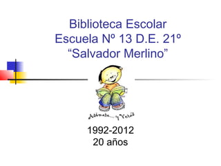 Biblioteca Escolar
Escuela Nº 13 D.E. 21º
“Salvador Merlino”
1992-2012
20 años
 